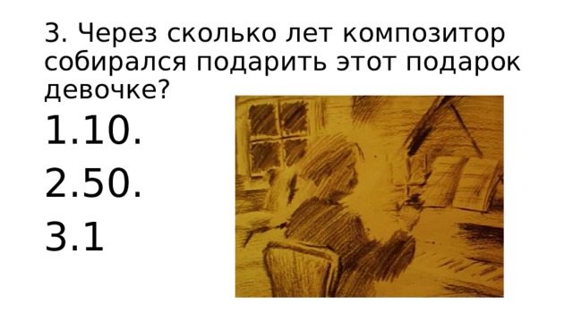 3. Через сколько лет композитор собирался подарить этот подарок девочке? 10. 50. 1 