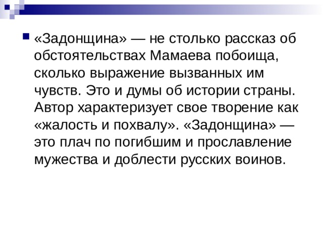 «Задонщина» — не столько рассказ об обстоятельствах Мамаева побоища, сколько выражение вызванных им чувств. Это и думы об истории страны. Автор характеризует свое творение как «жалость и похвалу». «Задонщина» — это плач по погибшим и прославление мужества и доблести русских воинов. 