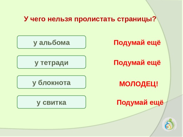 У чего нельзя пролистать страницы? у альбома Подумай ещё у тетради Подумай ещё у блокнота МОЛОДЕЦ! у свитка Подумай ещё 