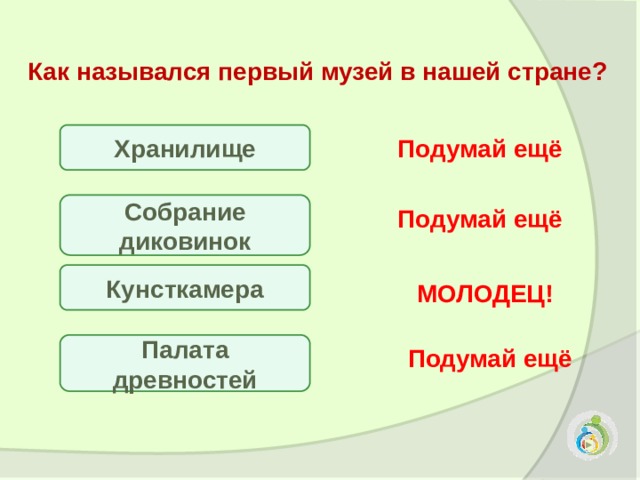 Как назывался первый музей в нашей стране?  Хранилище Подумай ещё Собрание диковинок Подумай ещё Кунсткамера МОЛОДЕЦ! Палата древностей Подумай ещё 