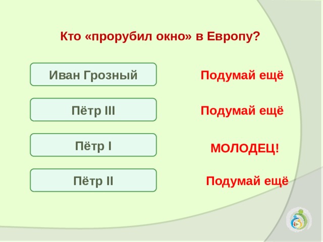 Кто «прорубил окно» в Европу?  Иван Грозный Подумай ещё Пётр III Подумай ещё Пётр I МОЛОДЕЦ! Пётр II Подумай ещё 