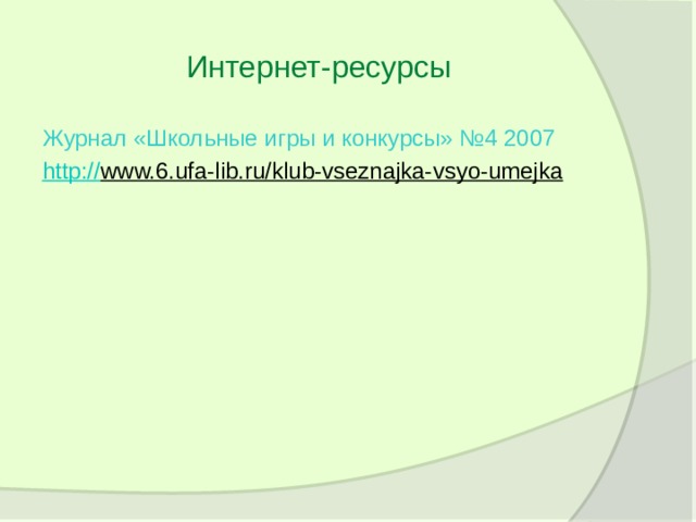 Интернет-ресурсы Журнал «Школьные игры и конкурсы» №4 2007 http:// www.6.ufa-lib.ru/klub-vseznajka-vsyo-umejka  