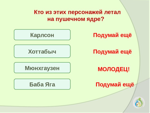  Кто из этих персонажей летал на пушечном ядре? Карлсон Подумай ещё Хоттабыч Подумай ещё Мюнхгаузен МОЛОДЕЦ! Баба Яга Подумай ещё 