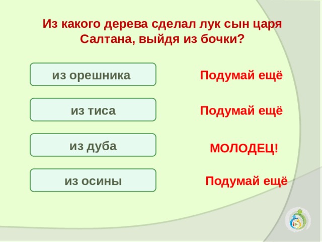 Из какого дерева сделал лук сын царя Салтана, выйдя из бочки?  из орешника Подумай ещё из тиса Подумай ещё из дуба МОЛОДЕЦ! из осины Подумай ещё 