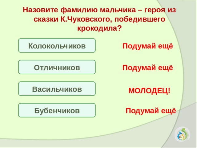 Назовите фамилию мальчика – героя из сказки К.Чуковского, победившего крокодила?  Колокольчиков Подумай ещё Отличников Подумай ещё Васильчиков МОЛОДЕЦ! Бубенчиков Подумай ещё 