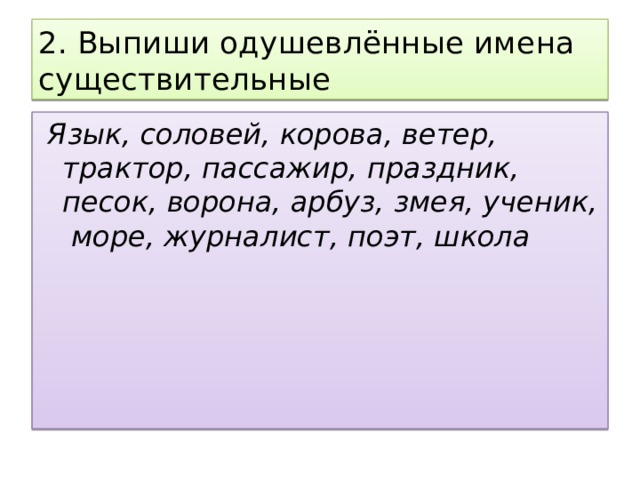 2. Выпиши одушевлённые имена существительные  Язык, соловей, корова, ветер, трактор, пассажир, праздник, песок, ворона, арбуз, змея, ученик, море, журналист, поэт, школа 