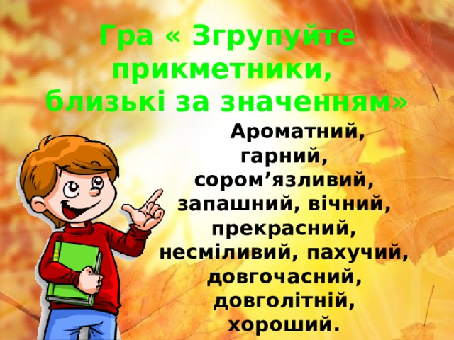 Гра « Згрупуйте прикметники,  близькі за значенням»  Ароматний, гарний, сором’язливий, запашний, вічний, прекрасний, несміливий, пахучий, довгочасний, довголітній, хороший.   
