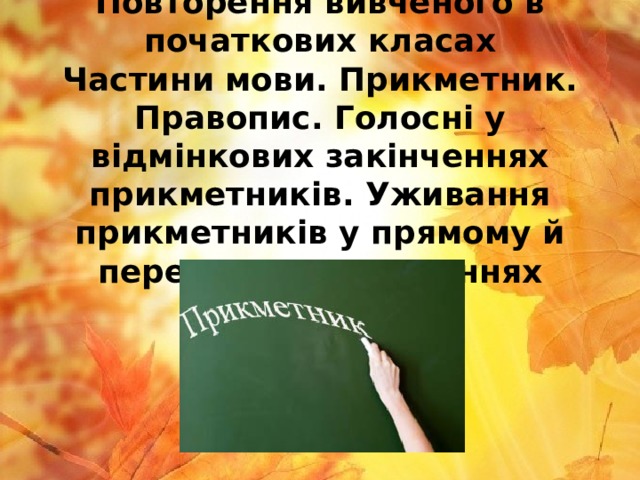 Повторення вивченого в початкових класах  Частини мови. Прикметник. Правопис. Голосні у відмінкових закінченнях прикметників. Уживання прикметників у прямому й переносному значеннях 