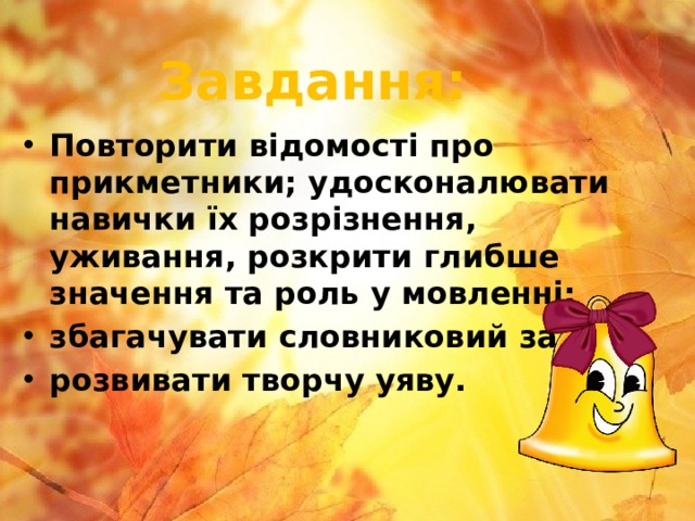 Завдання: Повторити відомості про прикметники; удосконалювати навички їх розрізнення, уживання, розкрити глибше значення та роль у мовленні; збагачувати словниковий запас; розвивати творчу уяву. 