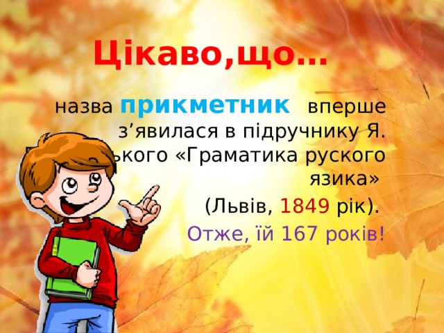 Цікаво,що… назва  прикметник  вперше з’явилася в підручнику Я. Головацького «Граматика руского язика» (Львів, 1849 рік). Отже, їй 167 років! 