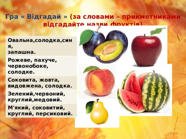 Гра « Відгадай »  (за словами – прикметниками відгадайте назви фруктів) Овальна,солодка,синя, запашна. Рожеве, пахуче, червонобоке, солодке. Соковита, жовта, видовжена, солодка. Зелений,червоний, круглий,медовий. М'який, соковитий, круглий, персиковий. 