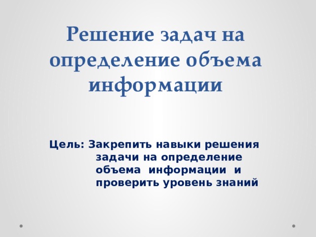 Решение задач на определение объема информации Цель: Закрепить навыки решения задачи на определение объема информации и проверить уровень знаний 