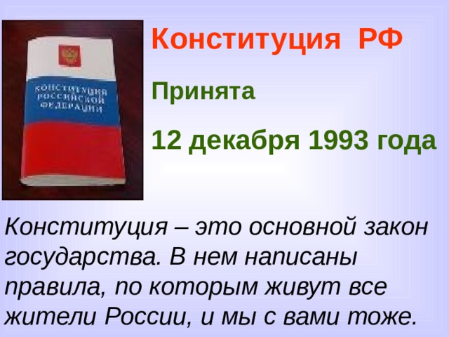 Конституция РФ Принята  12 декабря 1993 года   Конституция – это основной закон государства. В нем написаны правила, по которым живут все жители России, и мы с вами тоже.  