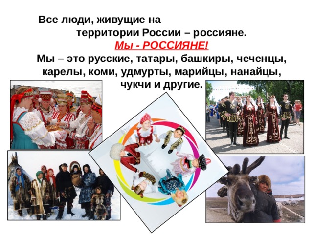 Все люди, живущие на территории России – россияне.  Мы - РОССИЯНЕ!  Мы – это русские, татары, башкиры, чеченцы, карелы, коми, удмурты, марийцы, нанайцы, чукчи и другие. 