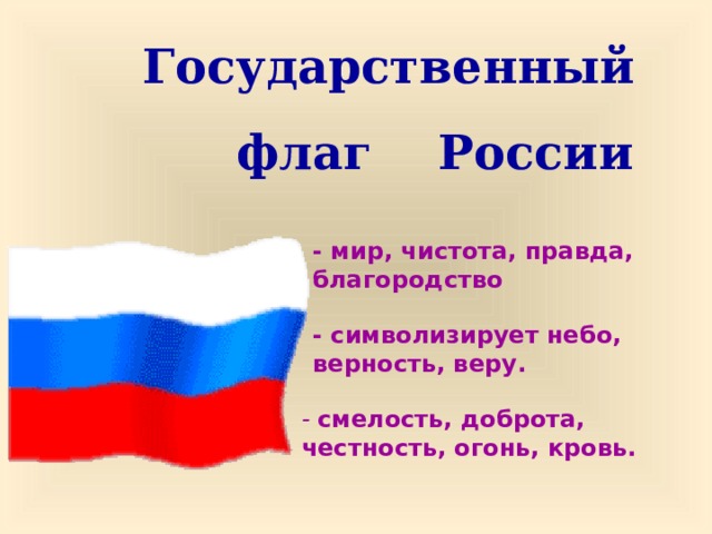  Государственный  флаг России - мир, чистота, правда, благородство - символизирует небо, верность, веру. - смелость, доброта, честность, огонь, кровь. 