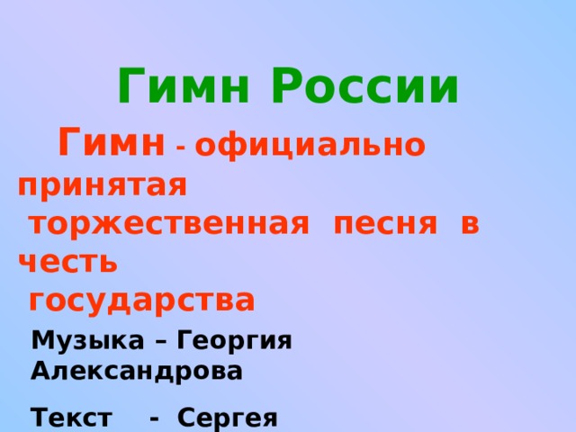  Гимн России     Гимн - официально принятая  торжественная песня в честь  государства Музыка – Георгия Александрова Текст - Сергея Михалкова 