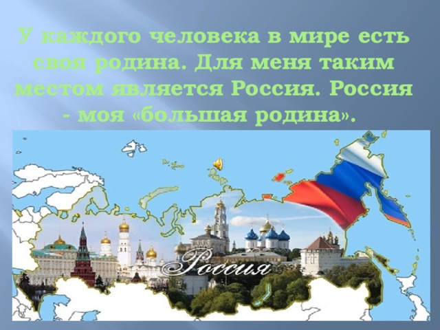 У каждого человека в мире есть своя родина. Для меня таким местом является Россия. Россия - моя «большая родина». 