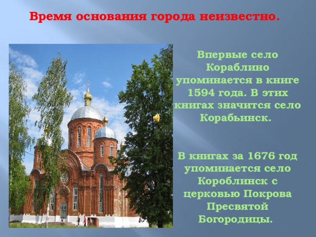Время основания города неизвестно. Впервые село Кораблино упоминается в книге 1594 года. В этих книгах значится село Корабьинск.    В книгах за 1676 год упоминается село Короблинск с церковью Покрова Пресвятой Богородицы. 