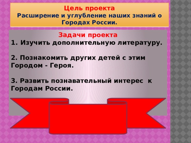 Цель проекта  Расширение и углубление наших знаний о Городах России. Задачи проекта Изучить дополнительную литературу.  2. Познакомить других детей с этим Городом - Героя.  3. Развить познавательный интерес к Городам России.    