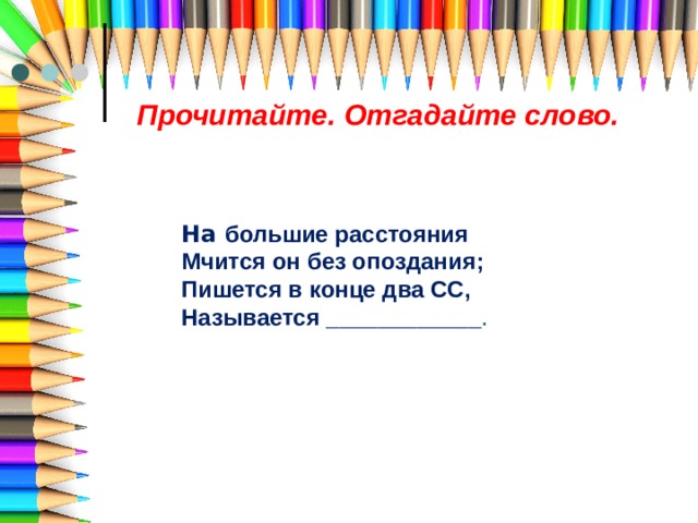 Прочитайте. Отгадайте слово. На большие расстояния  Мчится он без опоздания; Пишется в конце два СС,  Называется ____________ . 