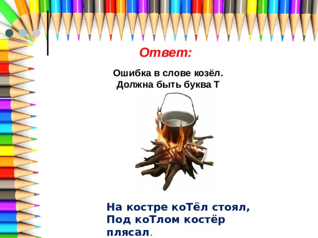 Ответ: Ошибка в слове козёл. Должна быть буква Т На костре коТёл стоял, Под коТлом костёр плясал . 