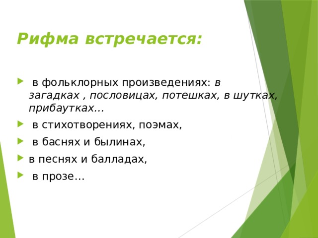 Рифма встречается:   в фольклорных произведениях: в загадках , пословицах, потешках, в шутках, прибаутках…  в стихотворениях, поэмах,  в баснях и былинах, в песнях и балладах,  в прозе… 