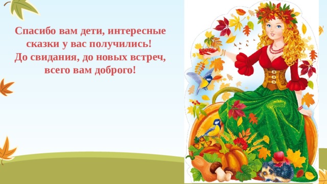 Спасибо вам дети, интересные сказки у вас получились! До свидания, до новых встреч, всего вам доброго! 