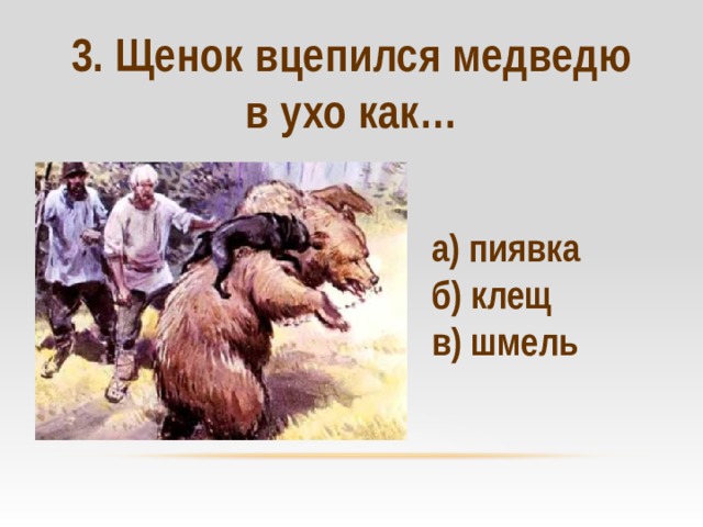 3. Щенок вцепился медведю в ухо как…   а) пиявка б) клещ в) шмель 