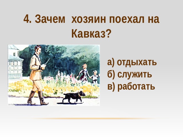 4. Зачем хозяин поехал на Кавказ?   а) отдыхать б) служить в) работать 