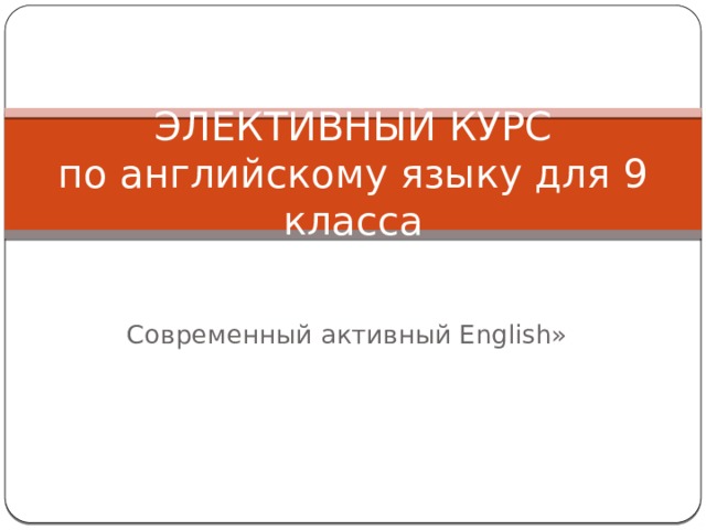 ЭЛЕКТИВНЫЙ КУРС  по английскому языку для 9 класса Современный активный English» 
