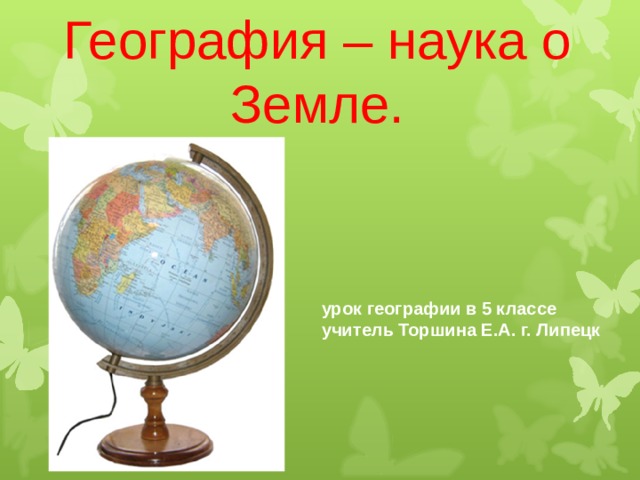 География – наука о Земле. урок географии в 5 классе учитель Торшина Е.А. г. Липецк 