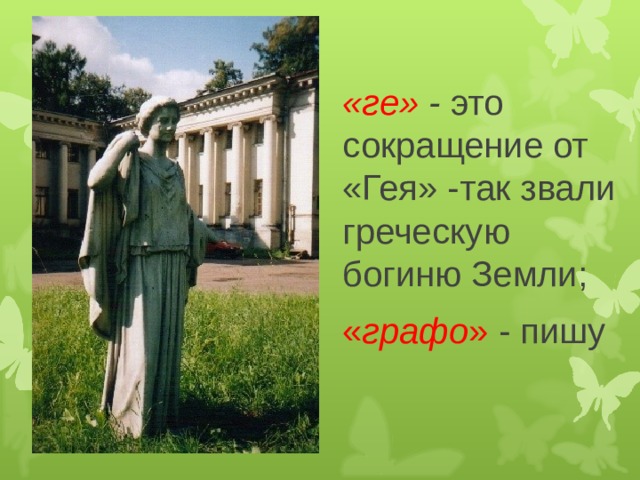 «ге» - это сокращение от «Гея» -так звали греческую богиню Земли; « графо » - пишу 