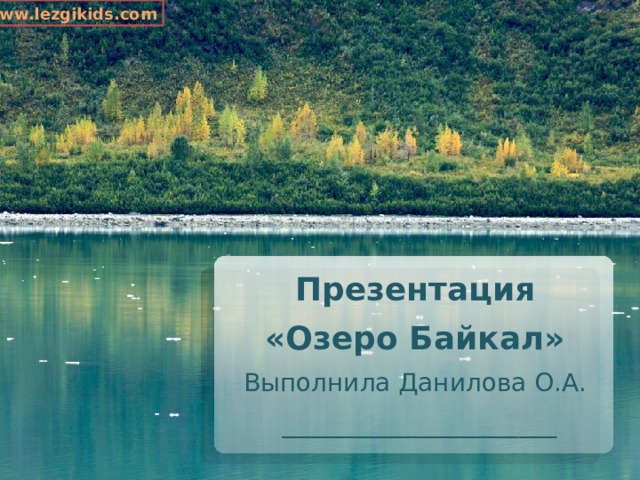 www.lezgikids.com Презентация «Озеро Байкал» Выполнила Данилова О.А.  ______________________ 