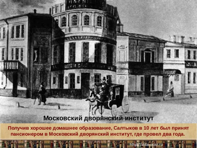 Московский дворянский институт Получив хорошее домашнее образование, Салтыков в 10 лет был принят пансионером в Московский дворянский институт, где провел два года. 19.01.20 Круглова И. А. 