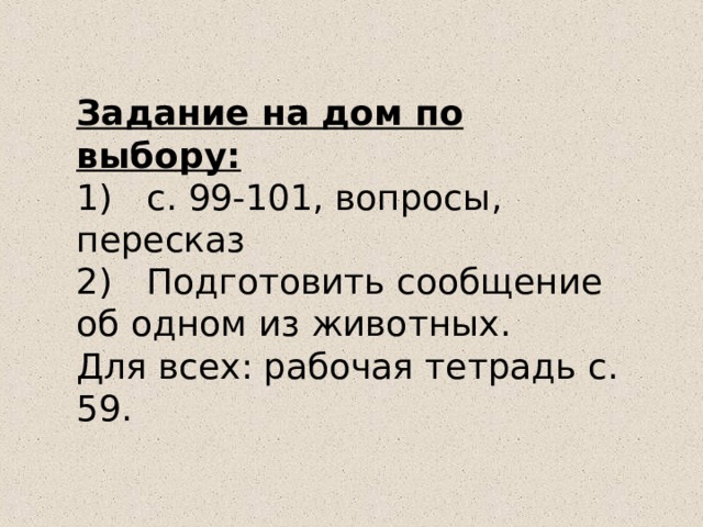 Задание на дом по выбору: 1)  с. 99-101, вопросы, пересказ 2)  Подготовить сообщение об одном из животных. Для всех: рабочая тетрадь с. 59. 