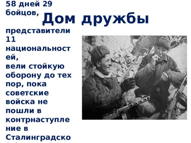 58 дней 29 бойцов,  представители 11 национальностей, вели стойкую оборону до тех пор, пока советские войска не пошли в контрнаступление в Сталинградской битве.  Дом дружбы  