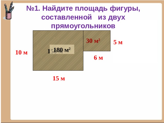 № 1. Найдите площадь фигуры, составленной из двух прямоугольников 30 м 2 30 м 2 5 м 5 м 180 м 2 150 м 2 10 м 6 м 6 м 15 м 