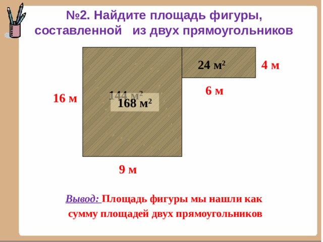 № 2. Найдите площадь фигуры, составленной из двух прямоугольников 4 м 24 м 2 6 м 144 м 2 16 м 168 м 2 9 м Вывод: Площадь фигуры мы нашли как сумму площадей двух прямоугольников 
