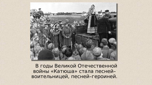  В годы Великой Отечественной войны «Катюша» стала песней–воительницей, песней–героиней. 