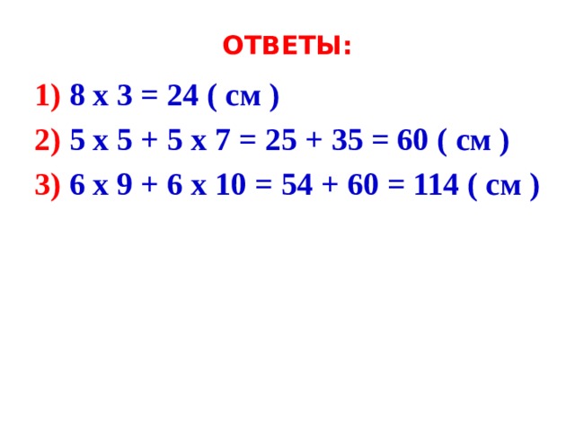 ОТВЕТЫ: 1) 8 x 3 = 24 ( см ) 2) 5 x 5 + 5 x 7 = 25 + 35 = 60 ( см ) 3) 6 x 9 + 6 x 10 = 54 + 60 = 114 ( см ) 