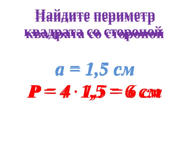 Найдите периметр квадрата со стороной    а = 1,5 см Р = 4 1,5 = 6 см 