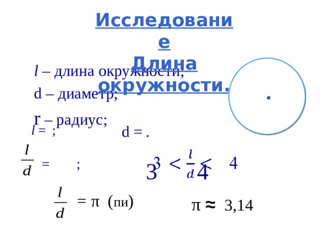Исследование Длина окружности. l – длина окружности; d – диаметр; r – радиус; l =   ;  d =   .   3  4  =    ; = π ( пи )  π ≈  3,14 