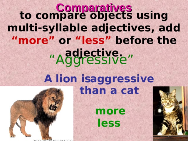 Comparatives to compare objects using multi-syllable adjectives, add  “more” or “less”  before the adjective. “ Aggressive” A lion is aggressive  than a cat more less  