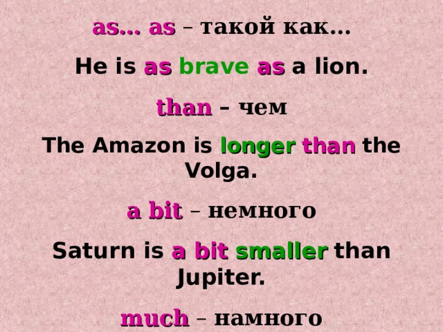 as… as – такой как… He is  as  brave  as  a lion. than  – чем The Amazon is  longer  than  the Volga. a bit – немного Saturn is  a bit  smaller  than Jupiter. much – намного Asia is  much  bigger  than Europe. 