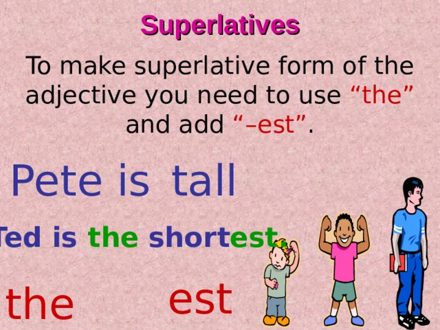 Superlatives To make superlative form of  the adjective you need to use “the” and add “–est” . Pete is tall Ted is the short est. est the 