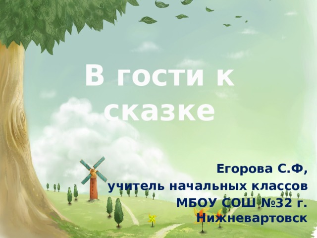 В гости к сказке   Егорова С.Ф, учитель начальных классов МБОУ СОШ №32 г. Нижневартовск 