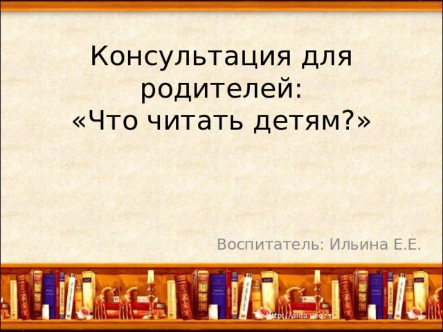 Консультация для родителей:  «Что читать детям?» Воспитатель: Ильина Е.Е. 