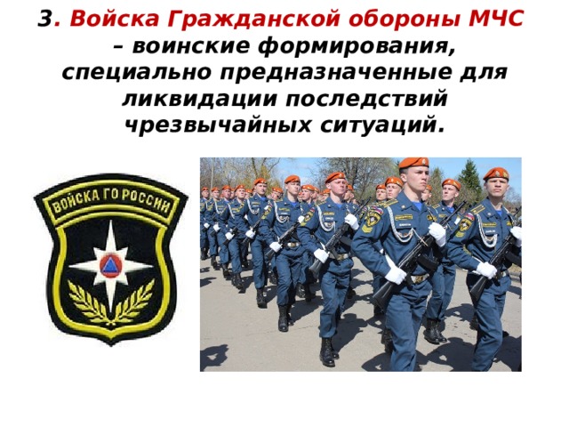  3 . Войска Гражданской обороны МЧС – воинские формирования, специально предназначенные для ликвидации последствий чрезвычайных ситуаций.    