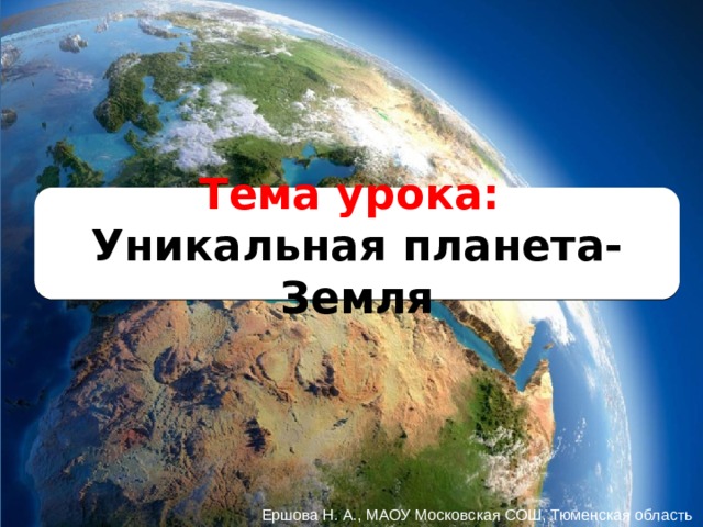 Тема урока: Уникальная планета- Земля Ершова Н. А., МАОУ Московская СОШ, Тюменская область 