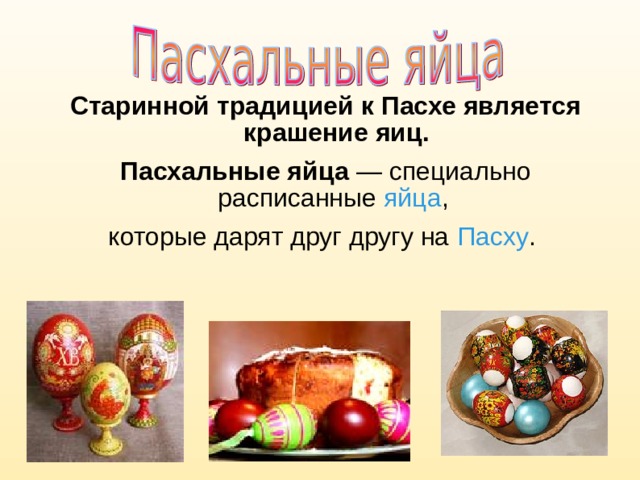 Старинной традицией к Пасхе является крашение яиц. Пасхальные яйца  — специально расписанные яйца , которые дарят друг другу на Пасху . 